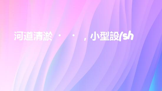 河道清淤，小型設(shè)備助力高效施工